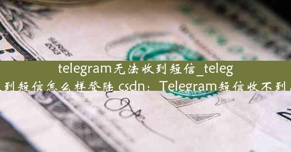 telegram无法收到短信_telegram无法收到短信怎么样登陆 csdn：Telegram短信收不到，紧急求助