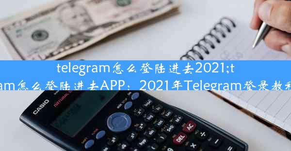 telegram怎么登陆进去2021;telegram怎么登陆进去APP：2021年Telegram登录教程揭秘