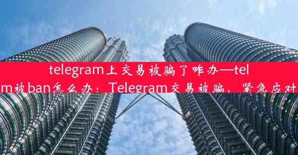 telegram上交易被骗了咋办—telegram被ban怎么办：Telegram交易被骗，紧急应对指南