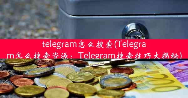 telegram怎么搜索(Telegram怎么搜索资源：Telegram搜索技巧大揭秘)