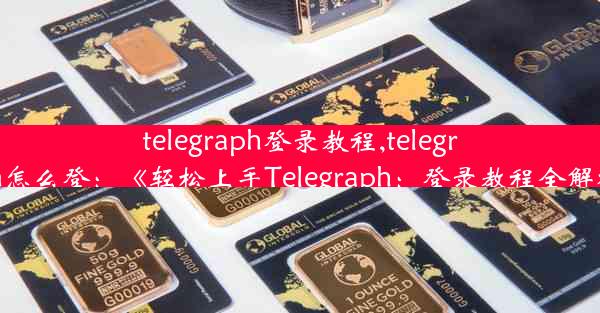 telegraph登录教程,telegram怎么登：《轻松上手Telegraph：登录教程全解析》