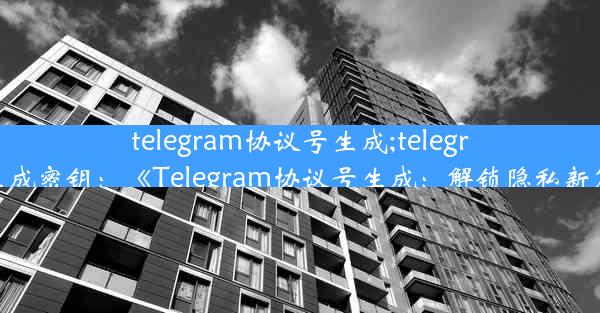 telegram协议号生成;telegram生成密钥：《Telegram协议号生成：解锁隐私新篇章》