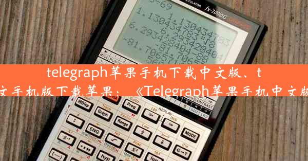 telegraph苹果手机下载中文版、telegreat中文手机版下载苹果：《Telegraph苹果手机中文版下载攻略》