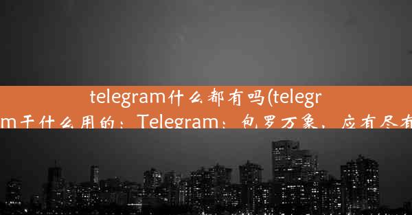 telegram什么都有吗(telegram干什么用的：Telegram：包罗万象，应有尽有)