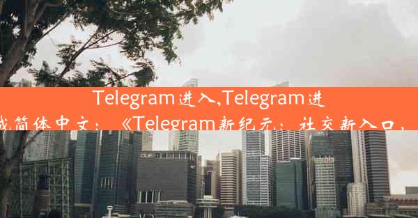 Telegram进入,Telegram进入登录怎样变成简体中文：《Telegram新纪元：社交新入口，连接无限可能》