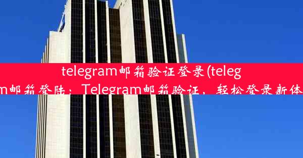 telegram邮箱验证登录(telegram邮箱登陆：Telegram邮箱验证，轻松登录新体验)