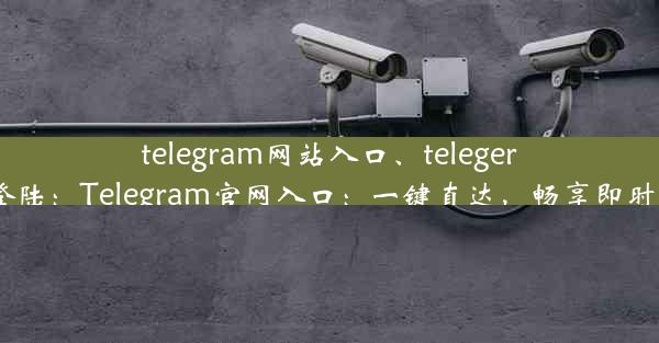 telegram网站入口、telegeram网页版登陆：Telegram官网入口：一键直达，畅享即时通讯新体验