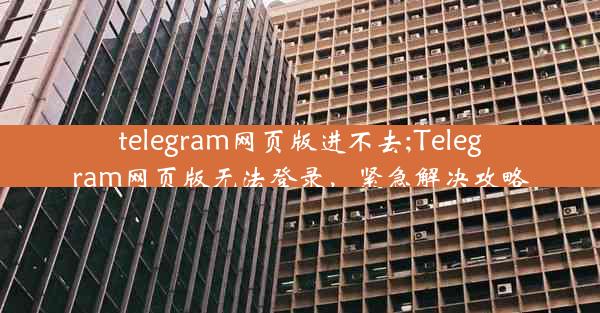 telegram网页版进不去;Telegram网页版无法登录，紧急解决攻略