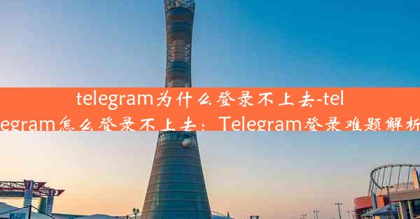 telegram为什么登录不上去-telegram怎么登录不上去：Telegram登录难题解析