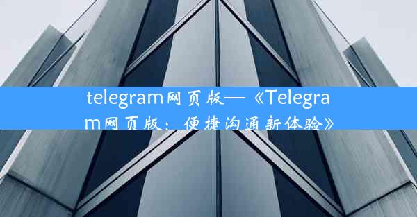 telegram网页版—《Telegram网页版：便捷沟通新体验》