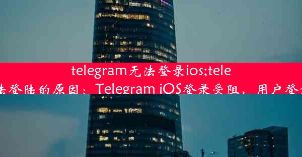 telegram无法登录ios;telegram无法登陆的原因：Telegram iOS登录受阻，用户登录遇难题