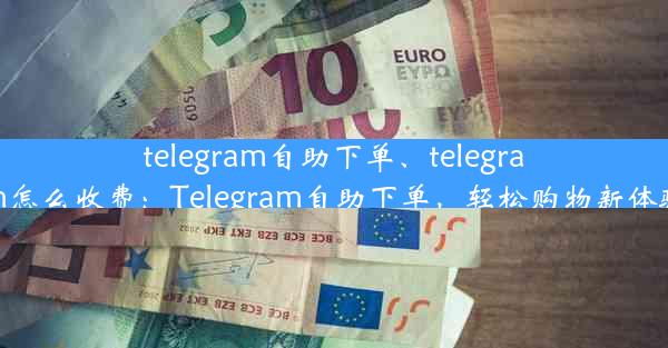 telegram自助下单、telegram怎么收费：Telegram自助下单，轻松购物新体验