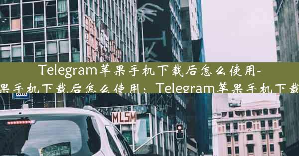 Telegram苹果手机下载后怎么使用-telegram苹果手机下载后怎么使用：Telegram苹果手机下载后使用指南