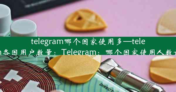 telegram哪个国家使用多—telegram各国用户数量：Telegram：哪个国家使用人数最多？