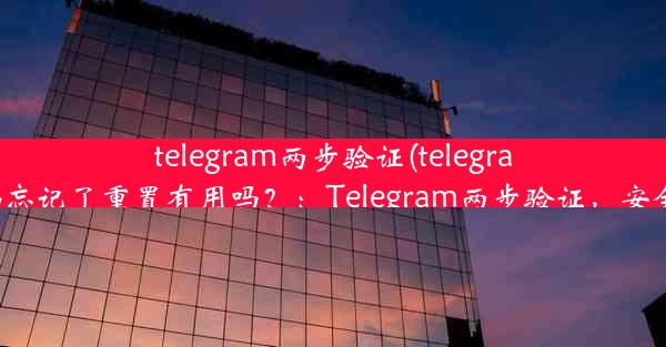 telegram两步验证(telegram两步验证密码忘记了重置有用吗？：Telegram两步验证，安全升级必看攻略)