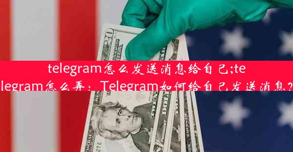 telegram怎么发送消息给自己;telegram怎么弄：Telegram如何给自己发送消息？