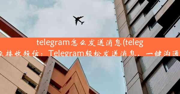 telegram怎么发送消息(telegram怎么接收短信：Telegram轻松发送消息，一键沟通无障碍)