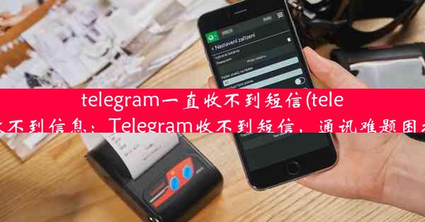 telegram一直收不到短信(telegram收不到信息：Telegram收不到短信，通讯难题困扰不已)