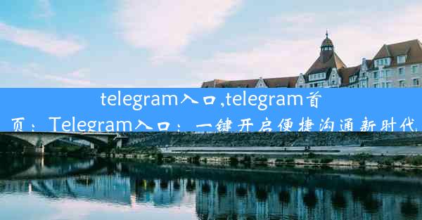 telegram入口,telegram首页：Telegram入口：一键开启便捷沟通新时代