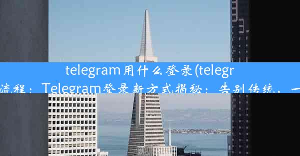 telegram用什么登录(telegram登录流程：Telegram登录新方式揭秘：告别传统，一键登录)