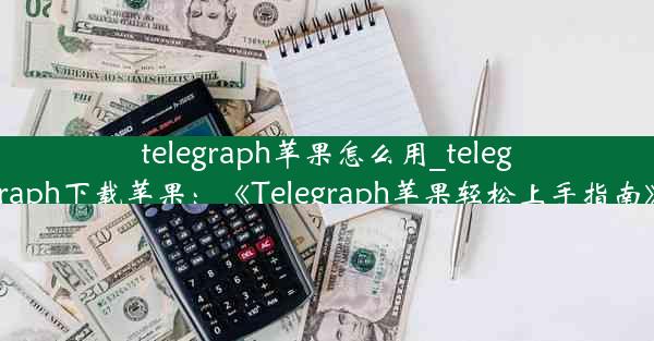 telegraph苹果怎么用_telegraph下载苹果：《Telegraph苹果轻松上手指南》