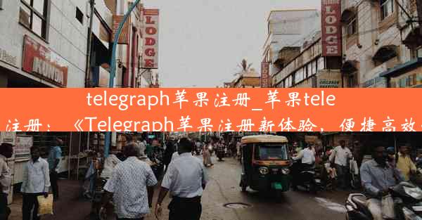 telegraph苹果注册_苹果tele gram怎么注册：《Telegraph苹果注册新体验，便捷高效一步到位》