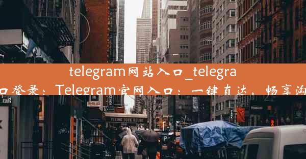 telegram网站入口_telegram网站入口登录：Telegram官网入口：一键直达，畅享沟通新体验