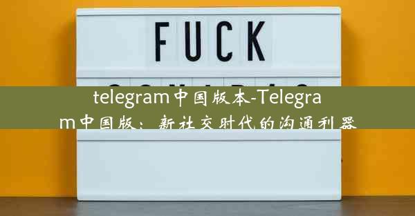 telegram中国版本-Telegram中国版：新社交时代的沟通利器