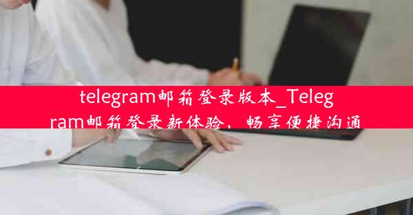 telegram邮箱登录版本_Telegram邮箱登录新体验，畅享便捷沟通