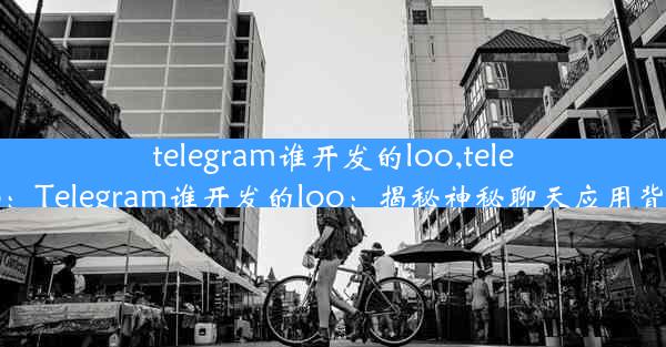 telegram谁开发的loo,telegram ceo：Telegram谁开发的loo：揭秘神秘聊天应用背后的故事