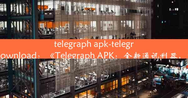 telegraph apk-telegraph apk download：《Telegraph APK：全新通讯利器，畅享沟通》