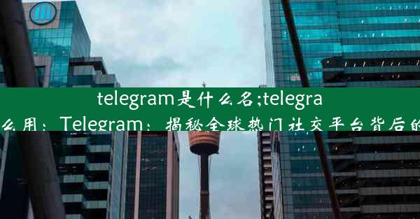 telegram是什么名;telegram 什么用：Telegram：揭秘全球热门社交平台背后的秘密