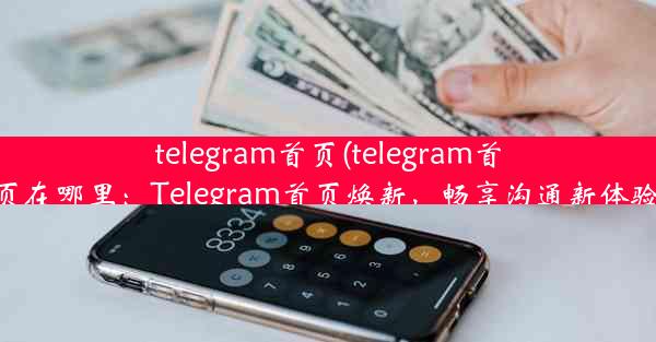 telegram首页(telegram首页在哪里：Telegram首页焕新，畅享沟通新体验)