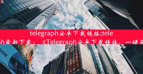 telegraph安卓下载链接;telegraph最新下载：《Telegraph安卓下载链接，一键获取》