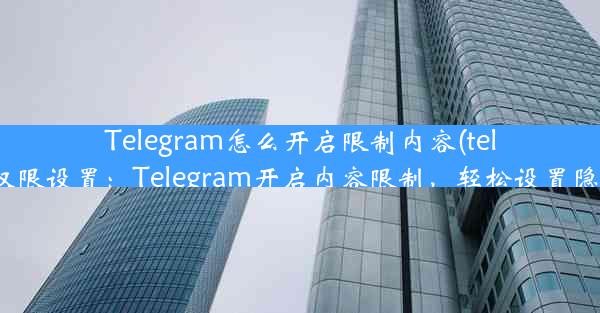 Telegram怎么开启限制内容(telegram权限设置：Telegram开启内容限制，轻松设置隐私防线)