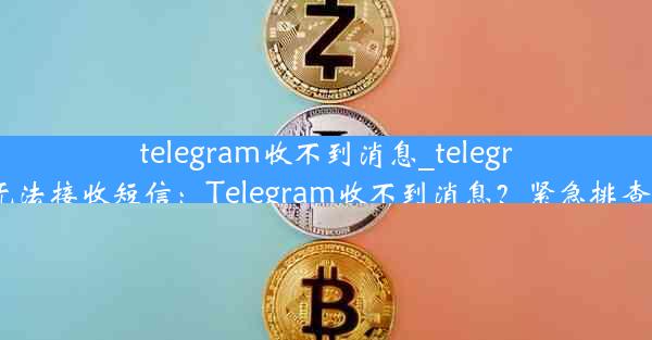 telegram收不到消息_telegram无法接收短信：Telegram收不到消息？紧急排查指南