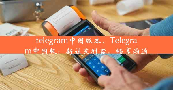 telegram中国版本、Telegram中国版：新社交利器，畅享沟通