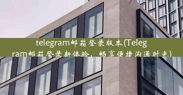 telegram邮箱登录版本(Telegram邮箱登录新体验，畅享便捷沟通时光)