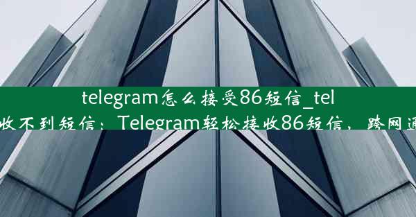 telegram怎么接受86短信_telegram 86收不到短信：Telegram轻松接收86短信，跨网通信无障碍