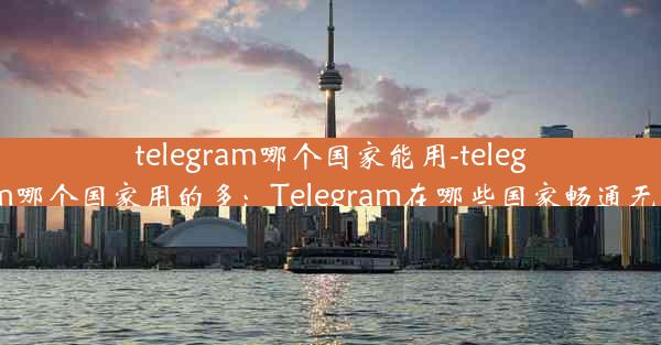 telegram哪个国家能用-telegram哪个国家用的多：Telegram在哪些国家畅通无阻？