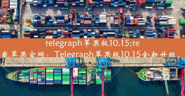 telegraph苹果版10.15;telegreat手机版下载苹果官网：Telegraph苹果版10.15全新升级，体验革命性变革