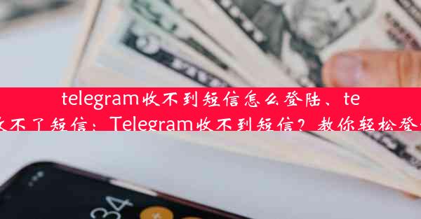 telegram收不到短信怎么登陆、telegram收不了短信：Telegram收不到短信？教你轻松登录解决法