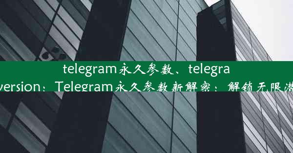 telegram永久参数、telegram old version：Telegram永久参数新解密：解锁无限潜能秘籍