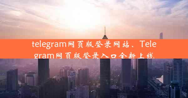 telegram网页版登录网站、Telegram网页版登录入口全新上线