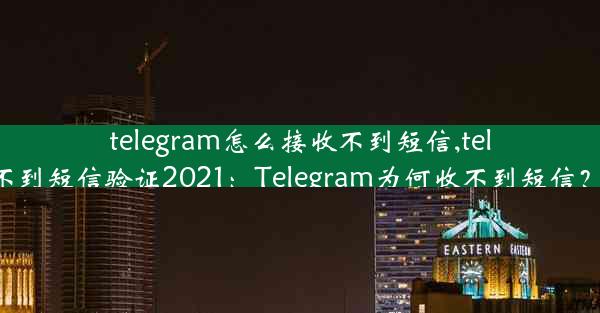 telegram怎么接收不到短信,telegram收不到短信验证2021：Telegram为何收不到短信？排查攻略