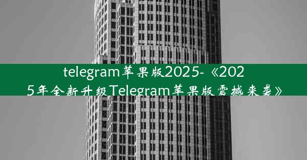 telegram苹果版2025-《2025年全新升级Telegram苹果版震撼来袭》