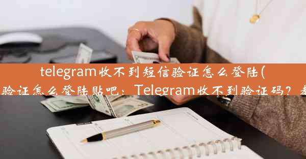 telegram收不到短信验证怎么登陆(telegram收不到短信验证怎么登陆贴吧：Telegram收不到验证码？教你轻松登录新方法)