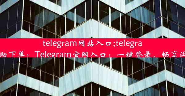 telegram网站入口;telegraph账号自助下单：Telegram官网入口：一键登录，畅享沟通新体验