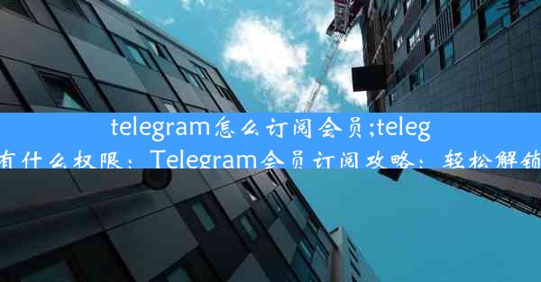 telegram怎么订阅会员;telegram会员有什么权限：Telegram会员订阅攻略：轻松解锁高级功能