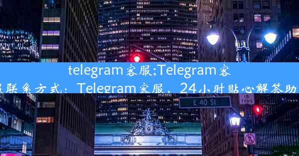 telegram客服;Telegram客服联系方式：Telegram客服，24小时贴心解答助手